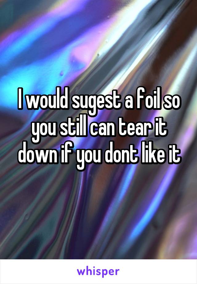 I would sugest a foil so you still can tear it down if you dont like it
