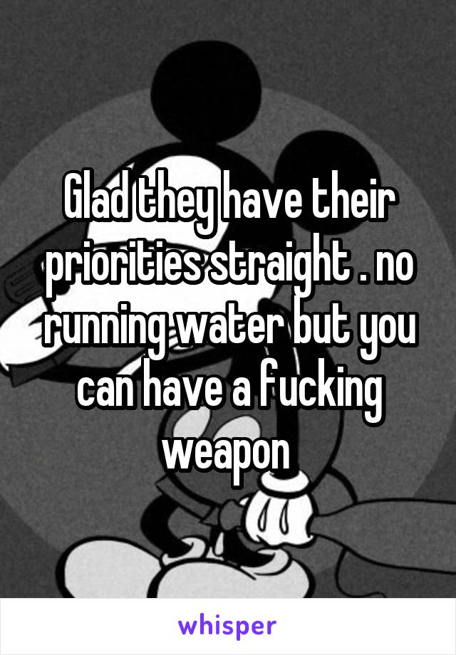 Glad they have their priorities straight . no running water but you can have a fucking weapon 