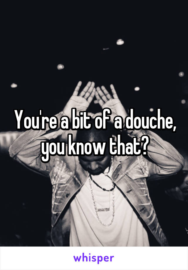 You're a bit of a douche, you know that?