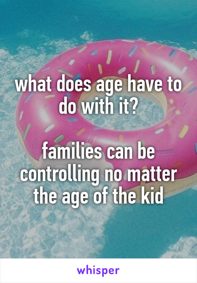 what does age have to do with it?

families can be controlling no matter the age of the kid