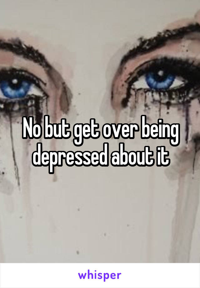 No but get over being depressed about it