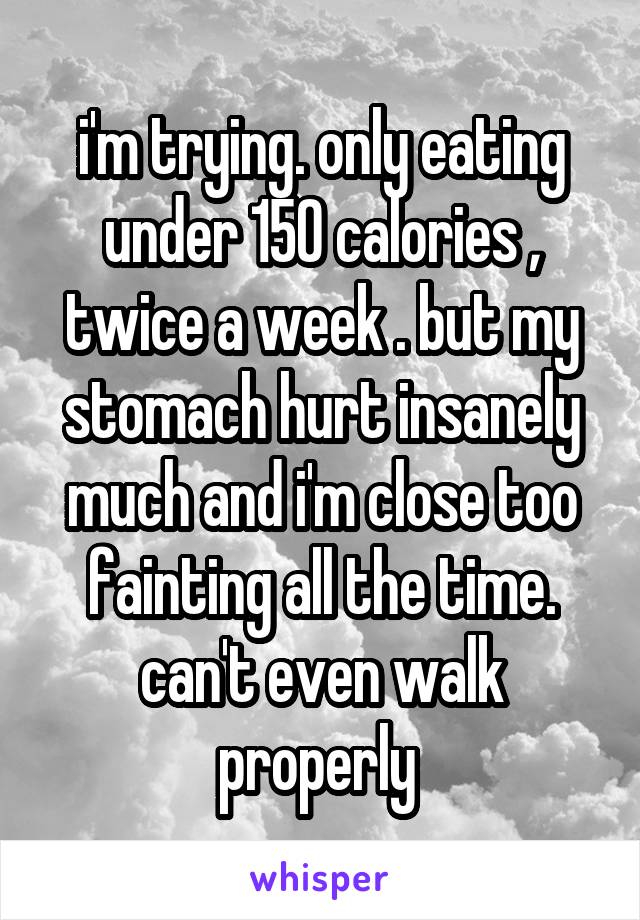 i'm trying. only eating under 150 calories , twice a week . but my stomach hurt insanely much and i'm close too fainting all the time. can't even walk properly 