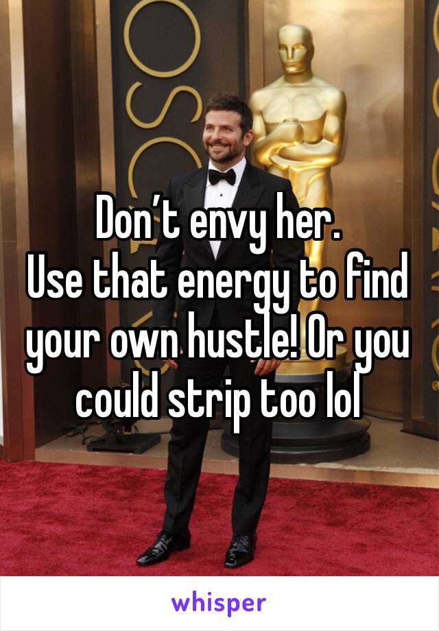 Don’t envy her.
Use that energy to find your own hustle! Or you could strip too lol 