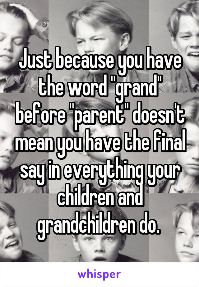 Just because you have the word "grand" before "parent" doesn't mean you have the final say in everything your children and grandchildren do. 