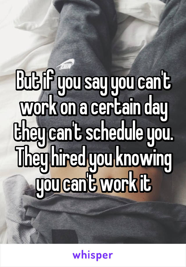 But if you say you can't work on a certain day they can't schedule you. They hired you knowing you can't work it