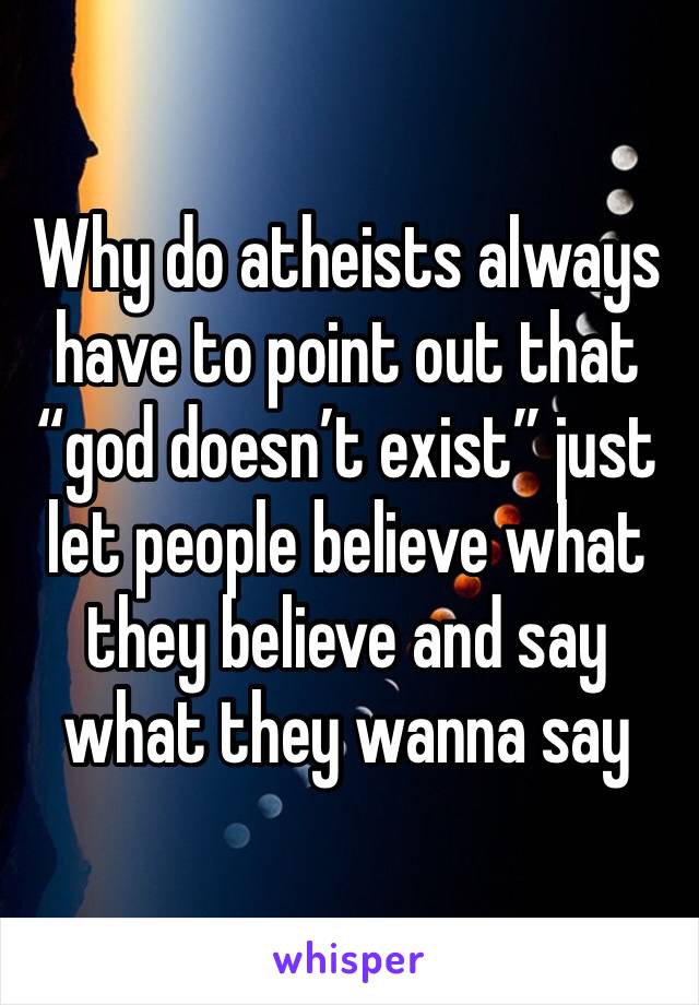 Why do atheists always have to point out that “god doesn’t exist” just let people believe what they believe and say what they wanna say