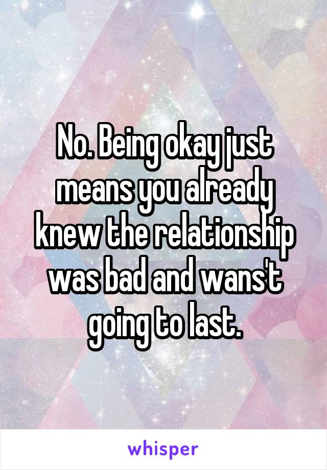 No. Being okay just means you already knew the relationship was bad and wans't going to last.