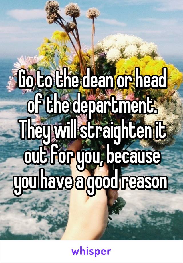 Go to the dean or head of the department. They will straighten it out for you, because you have a good reason 