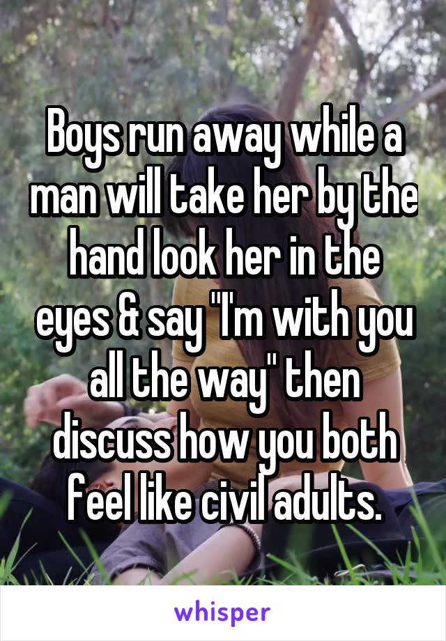 Boys run away while a man will take her by the hand look her in the eyes & say "I'm with you all the way" then discuss how you both feel like civil adults.