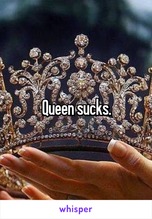 Queen sucks.