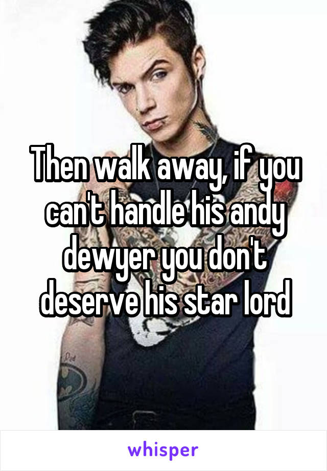 Then walk away, if you can't handle his andy dewyer you don't deserve his star lord