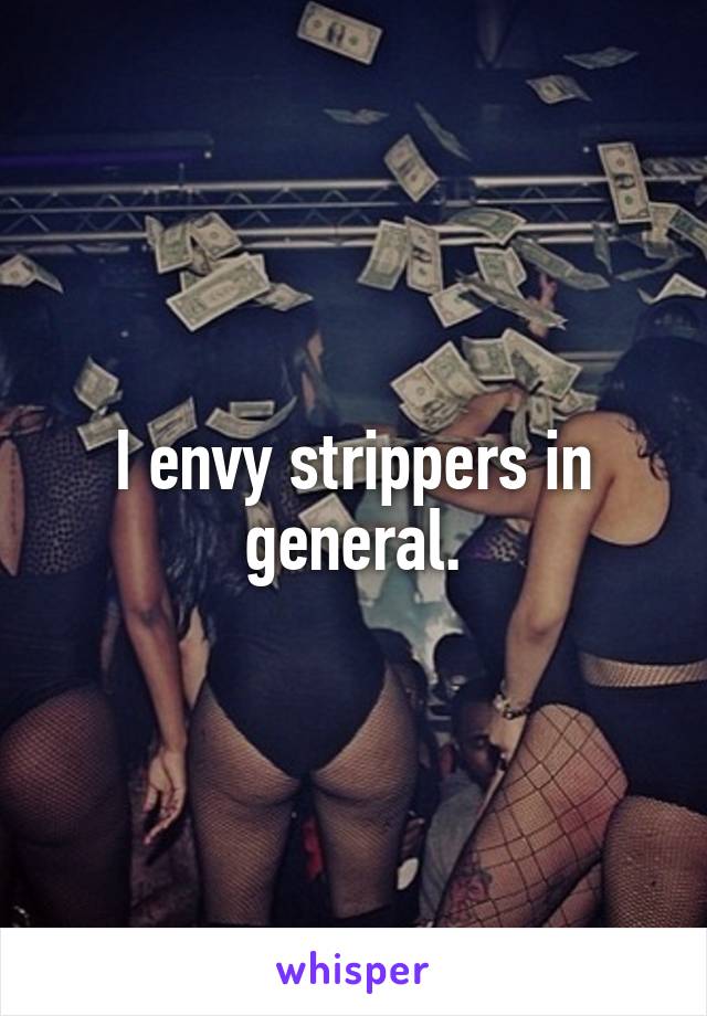 I envy strippers in general.