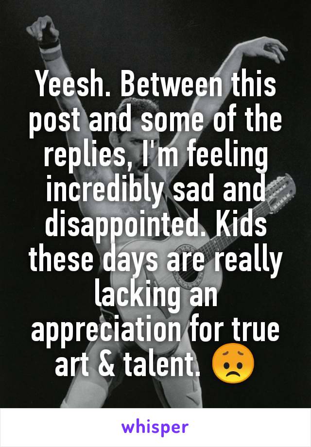 Yeesh. Between this post and some of the replies, I'm feeling incredibly sad and disappointed. Kids these days are really lacking an appreciation for true art & talent. 😞