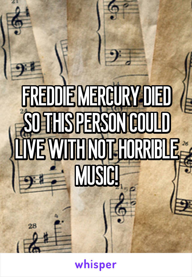 FREDDIE MERCURY DIED SO THIS PERSON COULD LIVE WITH NOT HORRIBLE MUSIC!