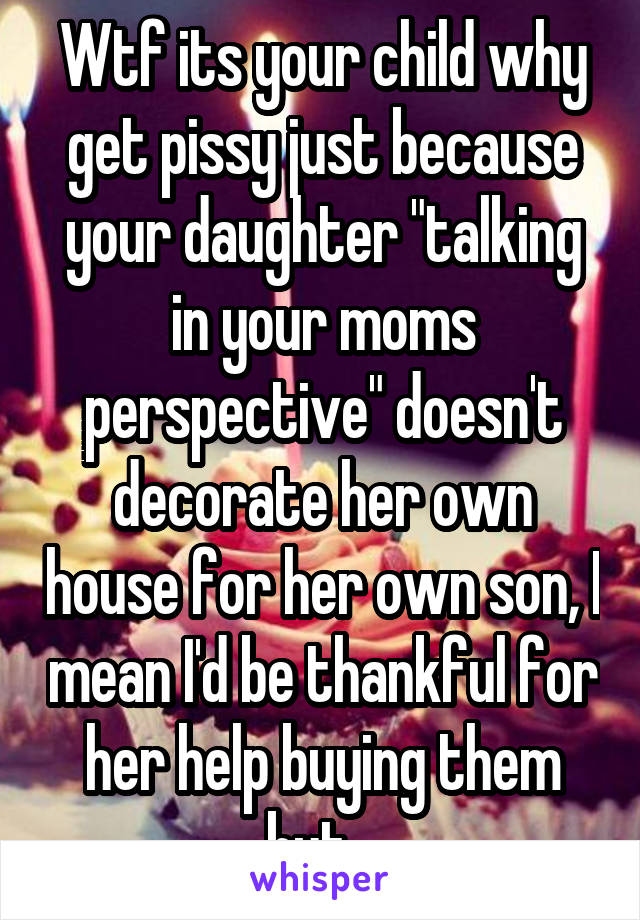 Wtf its your child why get pissy just because your daughter "talking in your moms perspective" doesn't decorate her own house for her own son, I mean I'd be thankful for her help buying them but...