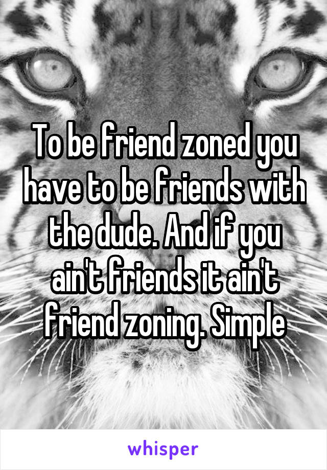 To be friend zoned you have to be friends with the dude. And if you ain't friends it ain't friend zoning. Simple