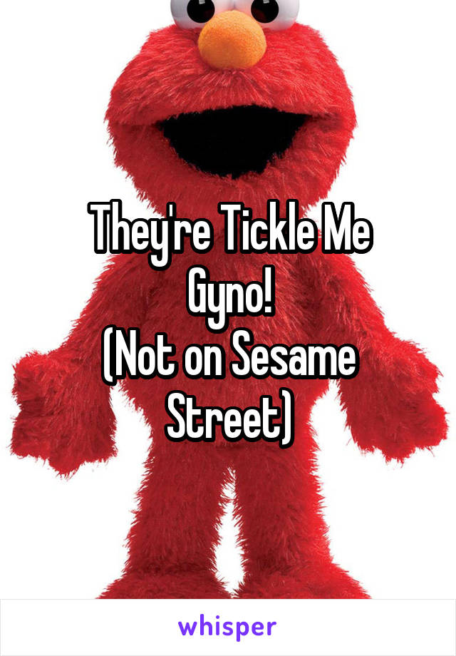 They're Tickle Me
Gyno!
(Not on Sesame Street)