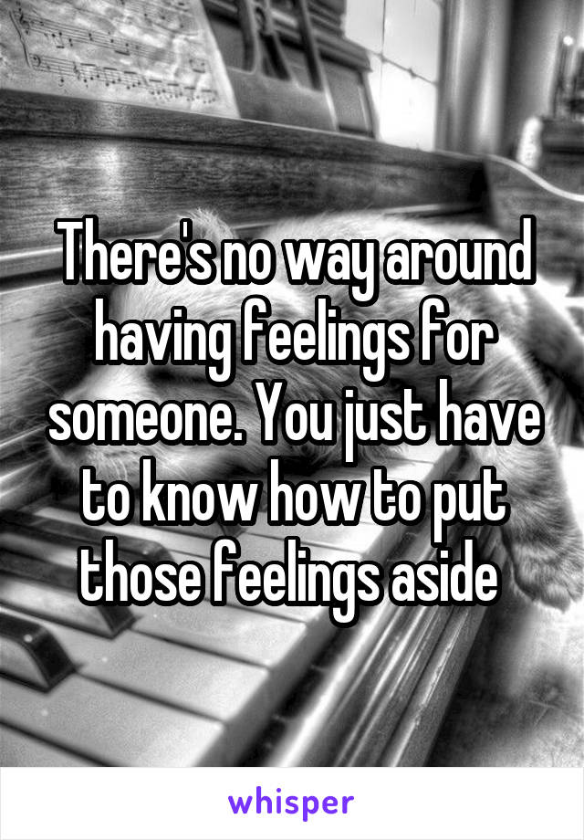 There's no way around having feelings for someone. You just have to know how to put those feelings aside 