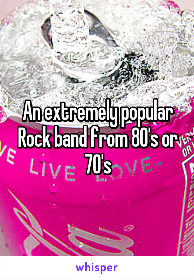 An extremely popular Rock band from 80's or 70's