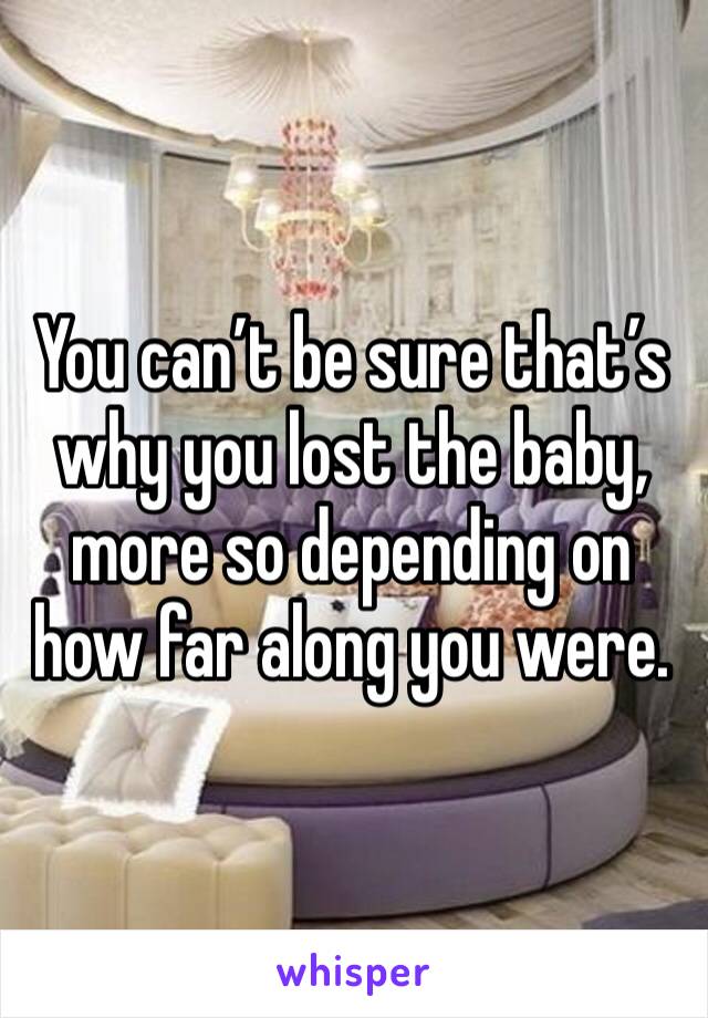 You can’t be sure that’s why you lost the baby, more so depending on how far along you were. 