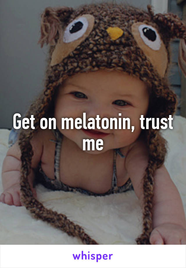 Get on melatonin, trust me
