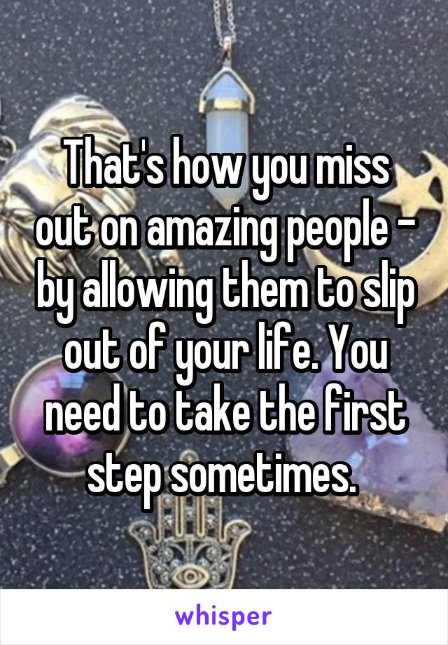 That's how you miss out on amazing people - by allowing them to slip out of your life. You need to take the first step sometimes. 