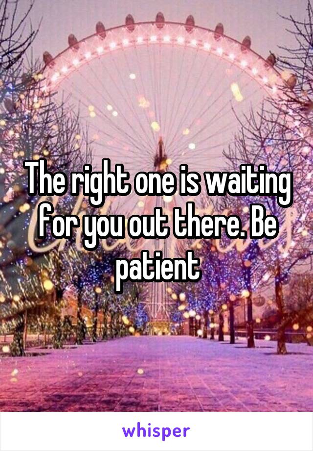 The right one is waiting for you out there. Be patient