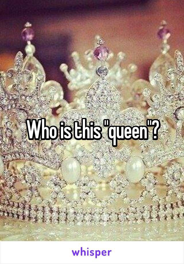 Who is this "queen"?