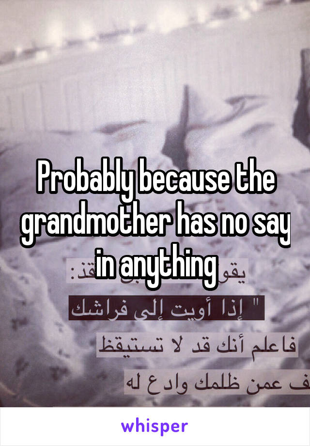 Probably because the grandmother has no say in anything