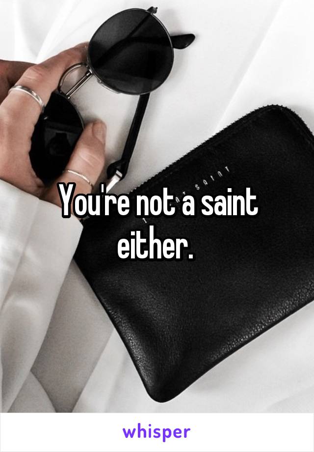 You're not a saint either. 