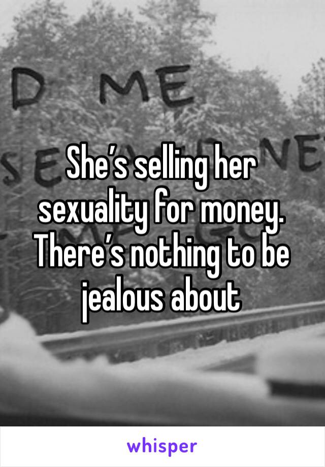 She’s selling her sexuality for money. There’s nothing to be jealous about 