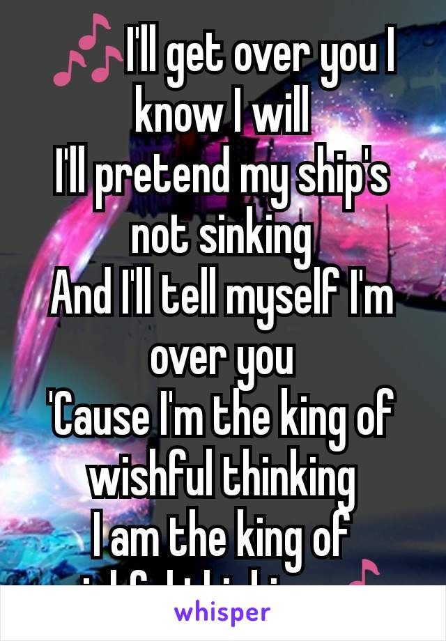 🎶I'll get over you I know I will
I'll pretend my ship's not sinking
And I'll tell myself I'm over you
'Cause I'm the king of wishful thinking
I am the king of wishful thinking🎶