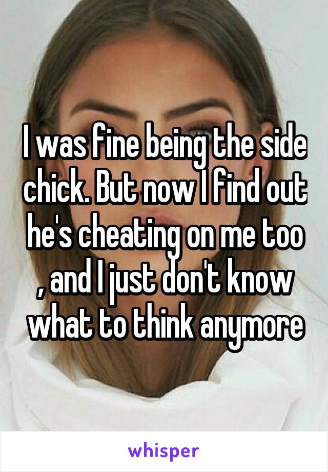 I was fine being the side chick. But now I find out he's cheating on me too , and I just don't know what to think anymore