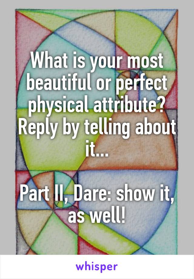 What is your most beautiful or perfect physical attribute? Reply by telling about it...

Part II, Dare: show it, as well!
