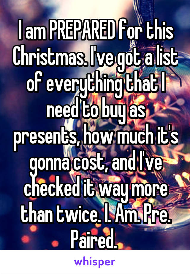 I am PREPARED for this Christmas. I've got a list of everything that I need to buy as presents, how much it's gonna cost, and I've checked it way more than twice. I. Am. Pre. Paired. 