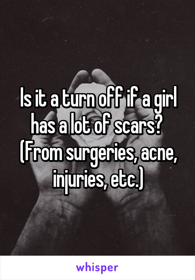 Is it a turn off if a girl has a lot of scars? 
(From surgeries, acne, injuries, etc.)