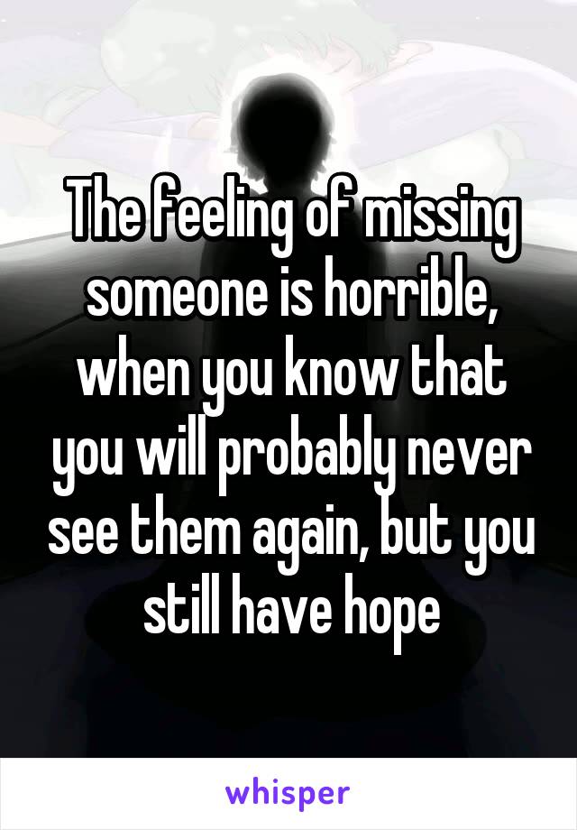 The feeling of missing someone is horrible, when you know that you will probably never see them again, but you still have hope