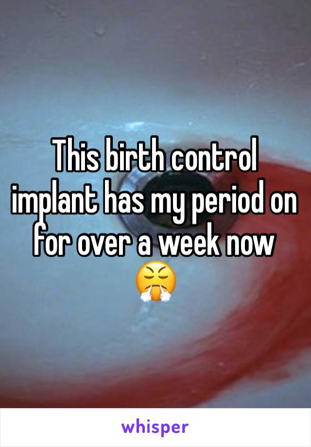 This birth control implant has my period on for over a week now 😤