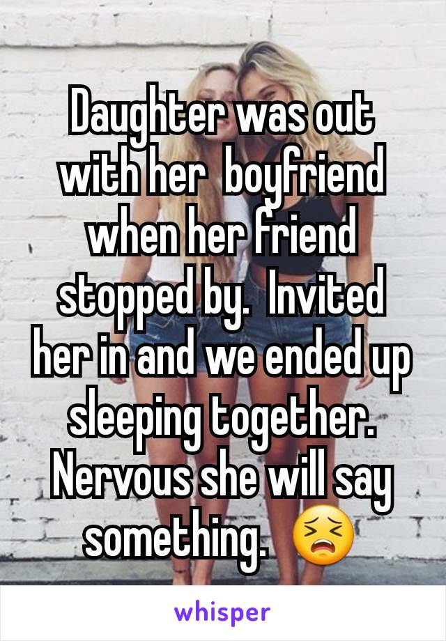 Daughter was out with her  boyfriend when her friend stopped by.  Invited her in and we ended up sleeping together.  Nervous she will say something.  😣
