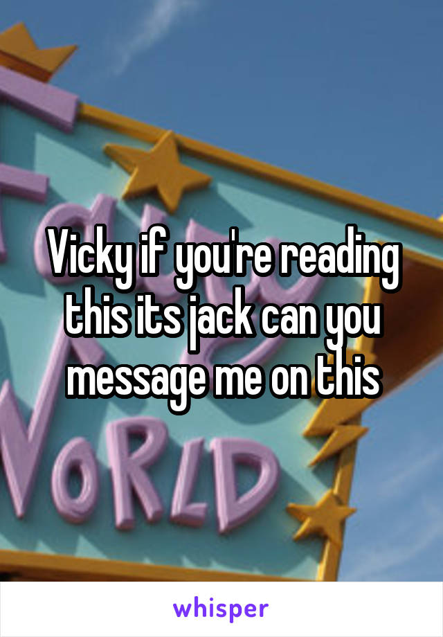 Vicky if you're reading this its jack can you message me on this