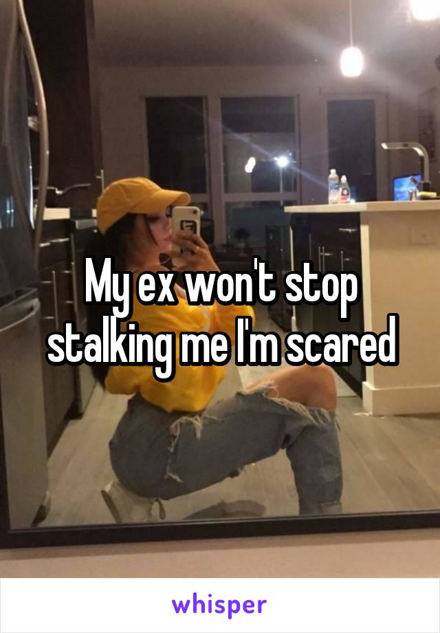 My ex won't stop stalking me I'm scared