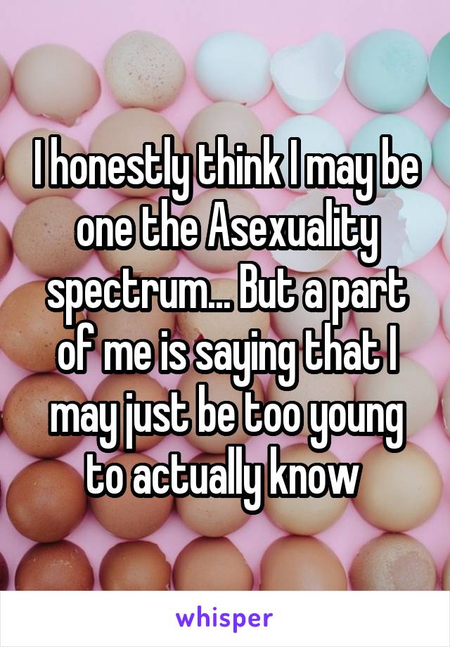 I honestly think I may be one the Asexuality spectrum... But a part of me is saying that I may just be too young to actually know 