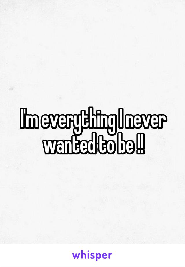 I'm everything I never wanted to be !!