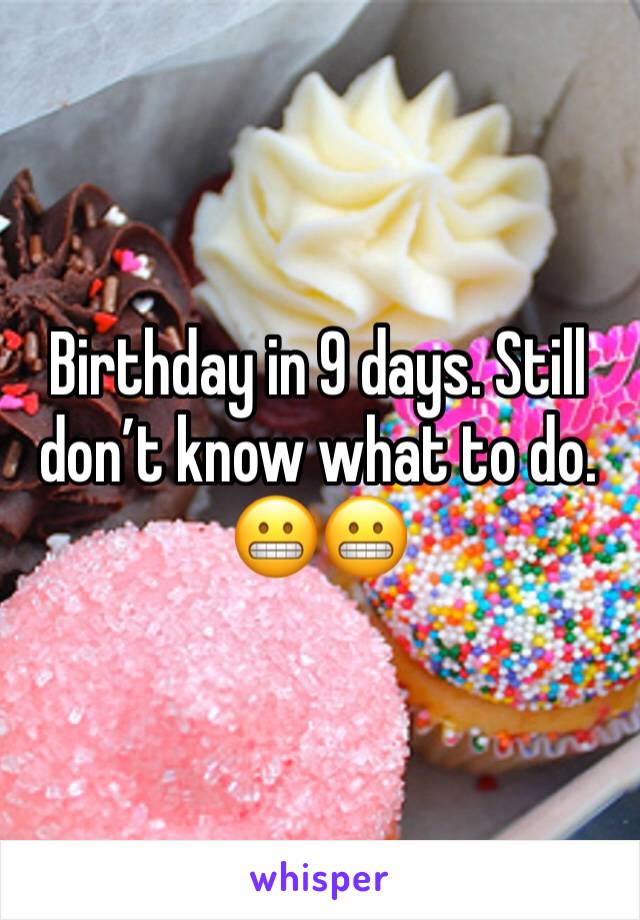 Birthday in 9 days. Still don’t know what to do. 😬😬