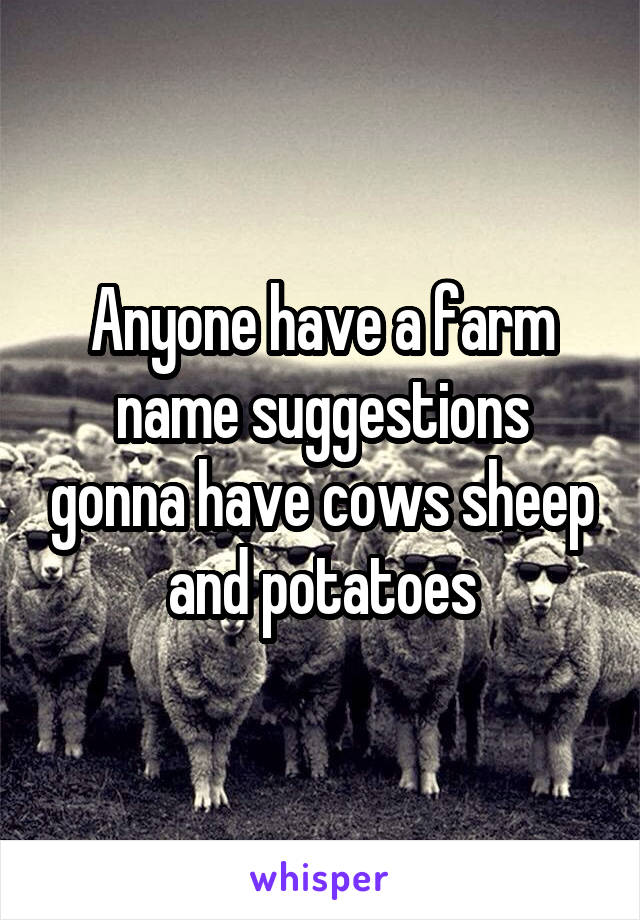 Anyone have a farm name suggestions gonna have cows sheep and potatoes