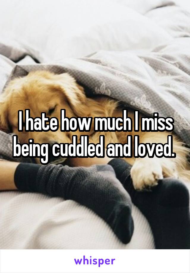 I hate how much I miss being cuddled and loved. 