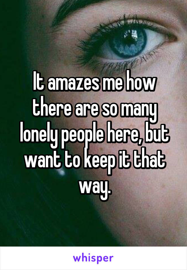 It amazes me how there are so many lonely people here, but want to keep it that way.