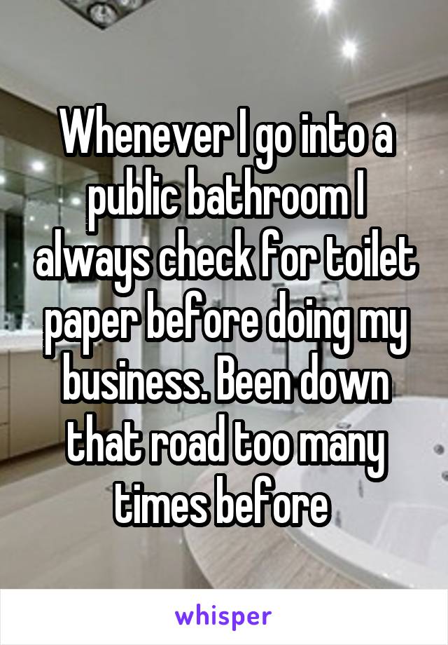 Whenever I go into a public bathroom I always check for toilet paper before doing my business. Been down that road too many times before 