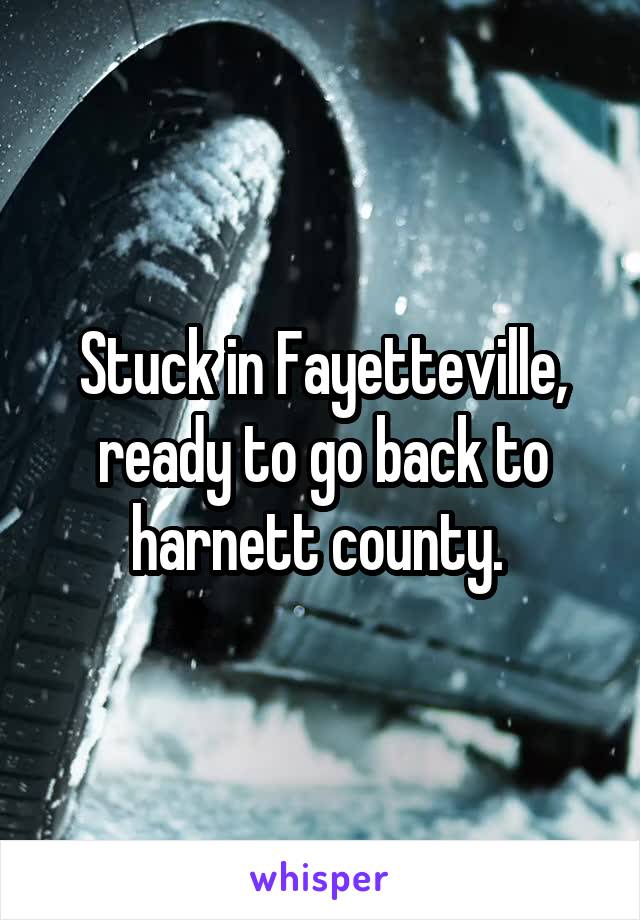 Stuck in Fayetteville, ready to go back to harnett county. 