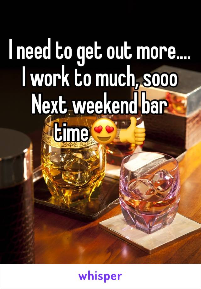 I need to get out more.... I work to much, sooo Next weekend bar time😍👍 